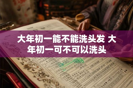 大年初一能不能洗头发 大年初一可不可以洗头