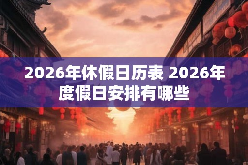 2026年休假日历表 2026年度假日安排有哪些
