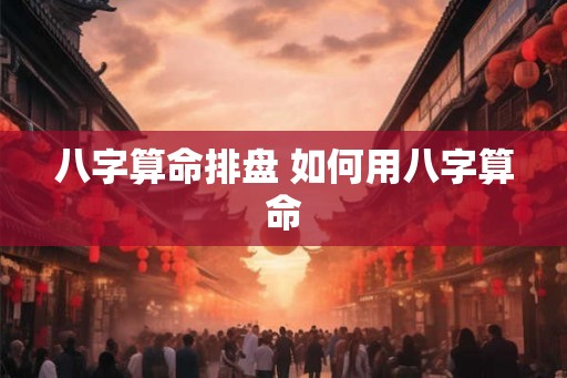 八字算命排盘 如何用八字算命