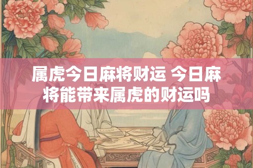 属虎今日麻将财运 今日麻将能带来属虎的财运吗
