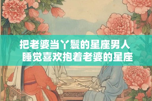 把老婆当丫鬟的星座男人  睡觉喜欢抱着老婆的星座男