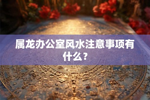 属龙办公室风水注意事项有什么？
