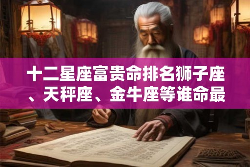 十二星座富贵命排名狮子座、天秤座、金牛座等谁命最好？
