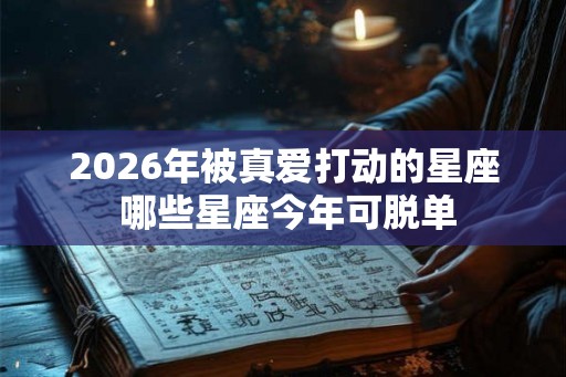 2026年被真爱打动的星座 哪些星座今年可脱单