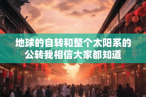 地球的自转和整个太阳系的公转我相信大家都知道