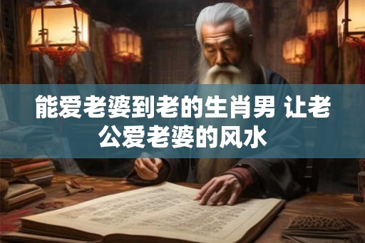 能爱老婆到老的生肖男 让老公爱老婆的风水