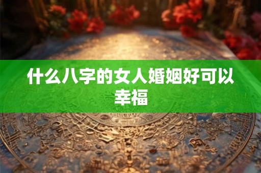 什么八字的女人婚姻好可以幸福