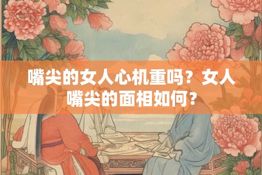 嘴尖的女人心机重吗？女人嘴尖的面相如何？