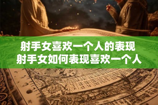 射手女喜欢一个人的表现 射手女如何表现喜欢一个人