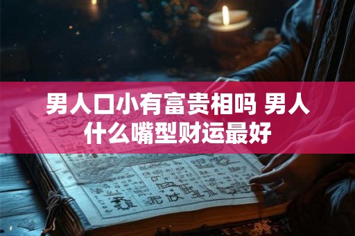 男人口小有富贵相吗 男人什么嘴型财运最好