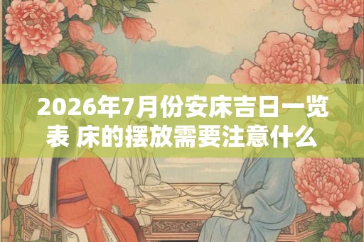 2026年7月份安床吉日一览表 床的摆放需要注意什么