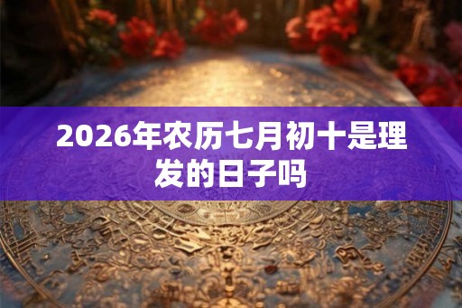 2026年农历七月初十是理发的日子吗