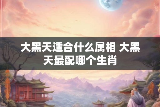 大黑天适合什么属相 大黑天最配哪个生肖