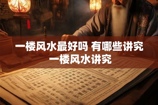 一楼风水最好吗 有哪些讲究 一楼风水讲究 一楼风水最好吗 有哪些讲究 一楼风水讲究