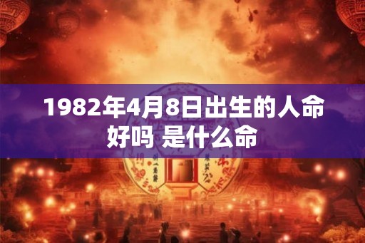 1982年4月8日出生的人命好吗 是什么命