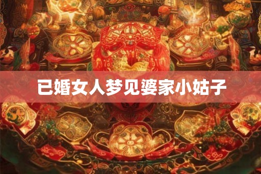 已婚女人梦见婆家小姑子 已婚女人梦见婆家小姑子