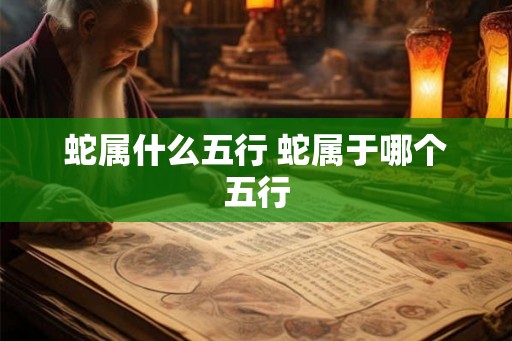 蛇属什么五行 蛇属于哪个五行