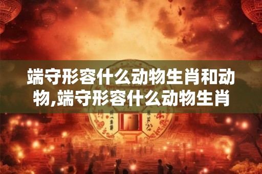 端守形容什么动物生肖和动物,端守形容什么动物生肖和动物一样
