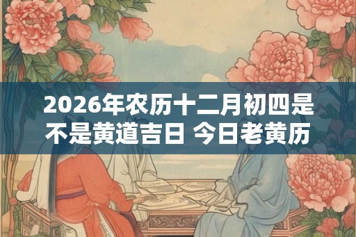 2026年农历十二月初四是不是黄道吉日 今日老黄历卦象