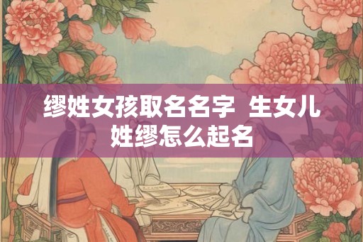 缪姓女孩取名名字  生女儿姓缪怎么起名