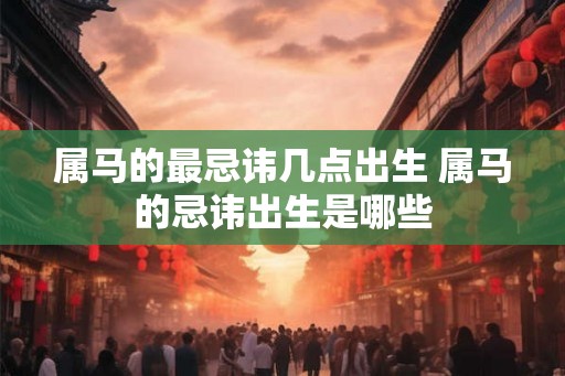 属马的最忌讳几点出生 属马的忌讳出生是哪些