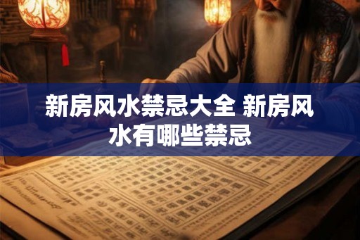 新房风水禁忌大全 新房风水有哪些禁忌