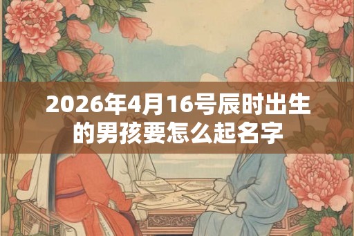 2026年4月16号辰时出生的男孩要怎么起名字