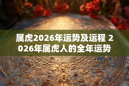 属虎2026年运势及运程 2026年属虎人的全年运势