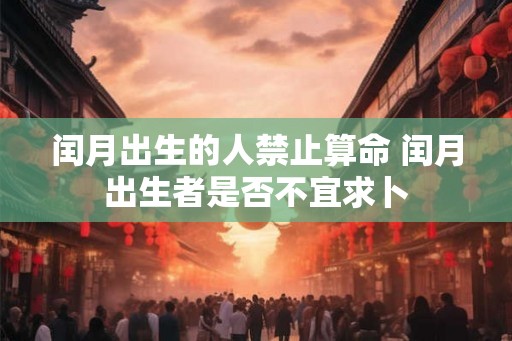 闰月出生的人禁止算命 闰月出生者是否不宜求卜