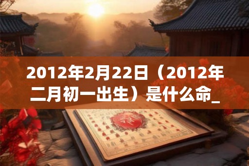 2012年2月22日（2012年二月初一出生）是什么命_命运如何