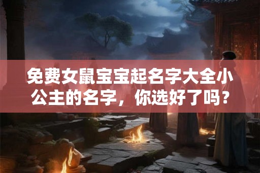 免费女鼠宝宝起名字大全小公主的名字，你选好了吗？