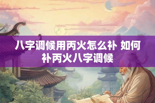 八字调候用丙火怎么补 如何补丙火八字调候