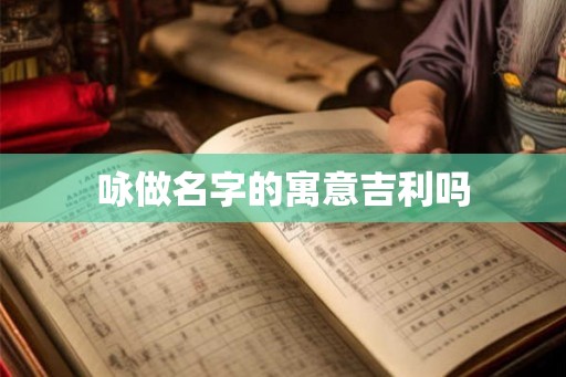 咏做名字的寓意吉利吗