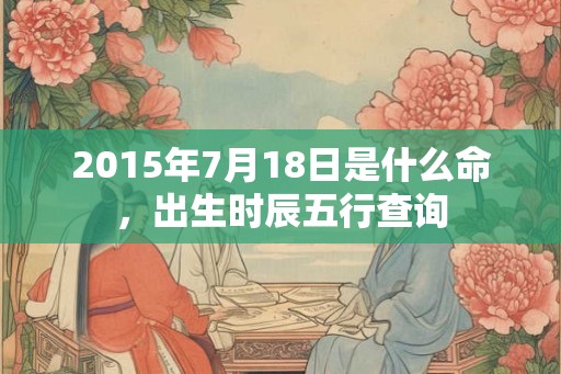 2015年7月18日是什么命，出生时辰五行查询