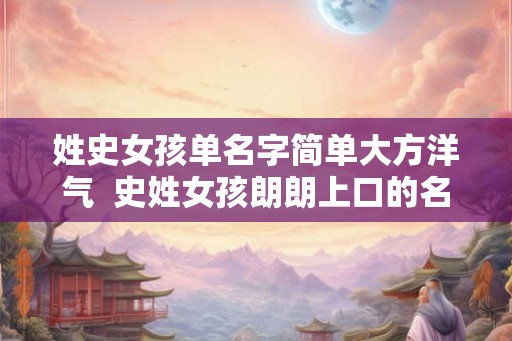 姓史女孩单名字简单大方洋气  史姓女孩朗朗上口的名字