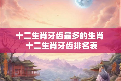 十二生肖牙齿最多的生肖  十二生肖牙齿排名表