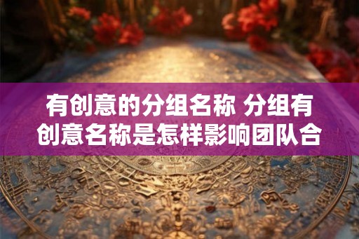 有创意的分组名称 分组有创意名称是怎样影响团队合作的