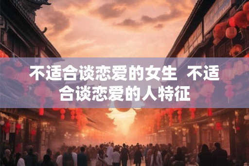 不适合谈恋爱的女生  不适合谈恋爱的人特征