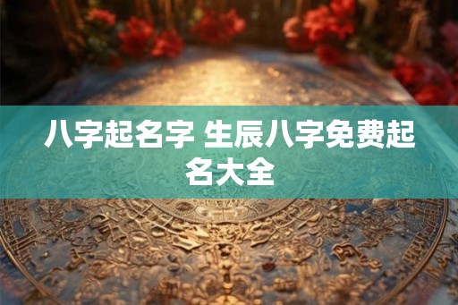 八字起名字 生辰八字免费起名大全