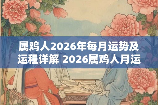 属鸡人2026年每月运势及运程详解 2026属鸡人月运如何