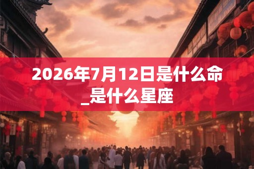 2026年7月12日是什么命_是什么星座
