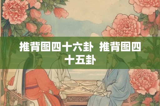 推背图四十六卦 推背图四十五卦 推背图四十六卦 推背图四十五卦