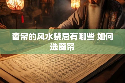 窗帘的风水禁忌有哪些 如何选窗帘