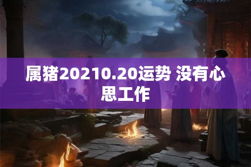 属猪20210.20运势 没有心思工作 属猪20210.20运势 没有心思工作