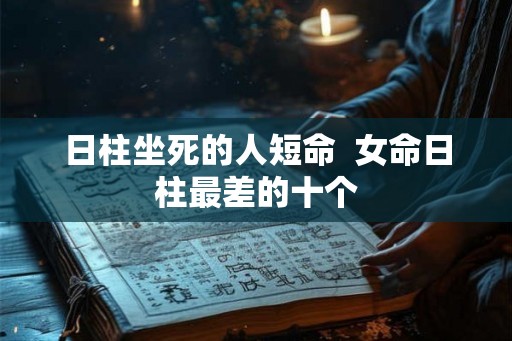 日柱坐死的人短命  女命日柱最差的十个