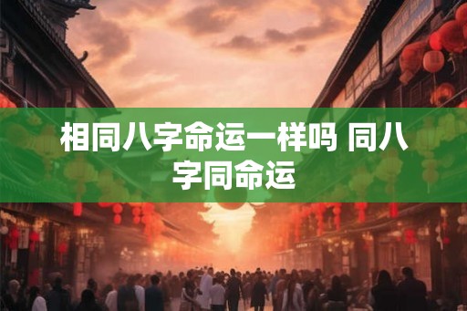 相同八字命运一样吗 同八字同命运
