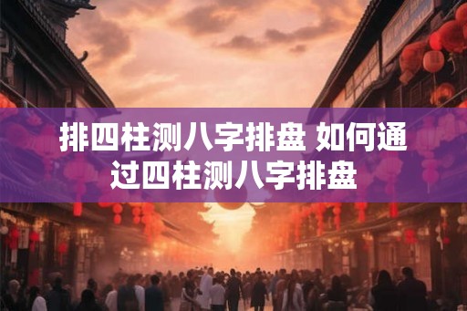 排四柱测八字排盘 如何通过四柱测八字排盘