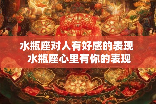 水瓶座对人有好感的表现  水瓶座心里有你的表现