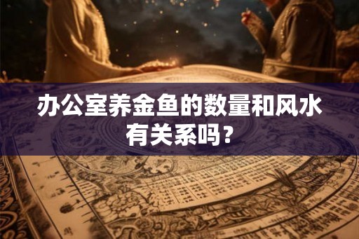 办公室养金鱼的数量和风水有关系吗？
