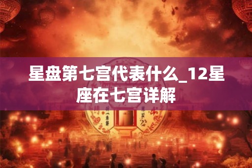 星盘第七宫代表什么_12星座在七宫详解